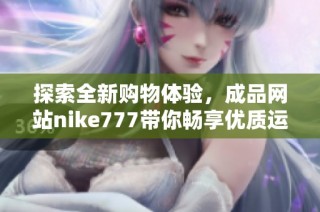 探索全新购物体验，成品网站nike777带你畅享优质运动装备和品牌优惠
