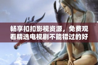 畅享扣扣影视资源，免费观看精选电视剧不能错过的好去处