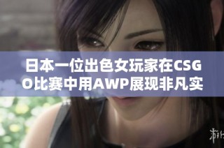 日本一位出色女玩家在CSGO比赛中用AWP展现非凡实力与风采