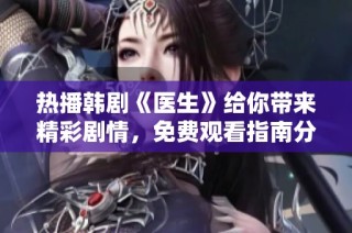 热播韩剧《医生》给你带来精彩剧情，免费观看指南分享