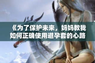 《为了保护未来，妈妈教我如何正确使用避孕套的心路历程》
