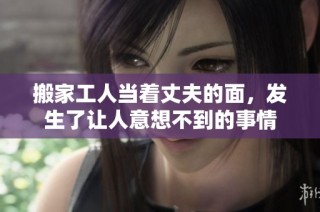 搬家工人当着丈夫的面，发生了让人意想不到的事情