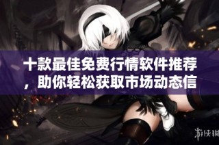十款最佳免费行情软件推荐，助你轻松获取市场动态信息