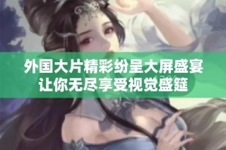 外国大片精彩纷呈大屏盛宴让你无尽享受视觉盛筵