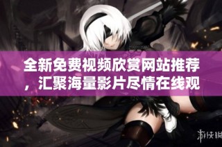 全新免费视频欣赏网站推荐，汇聚海量影片尽情在线观看
