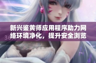 新兴鉴黄师应用程序助力网络环境净化，提升安全浏览体验