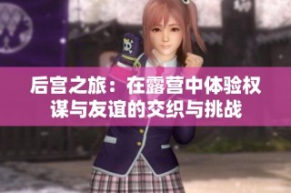 后宫之旅：在露营中体验权谋与友谊的交织与挑战