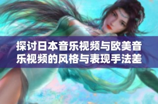 探讨日本音乐视频与欧美音乐视频的风格与表现手法差异分析