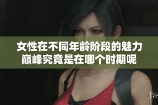 女性在不同年龄阶段的魅力巅峰究竟是在哪个时期呢