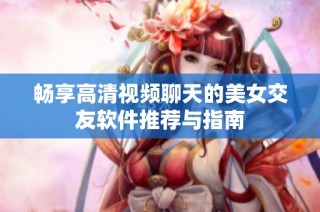 畅享高清视频聊天的美女交友软件推荐与指南