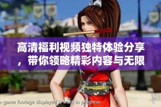 高清福利视频独特体验分享，带你领略精彩内容与无限乐趣