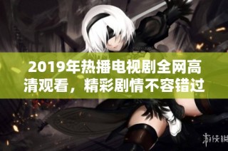 2019年热播电视剧全网高清观看，精彩剧情不容错过