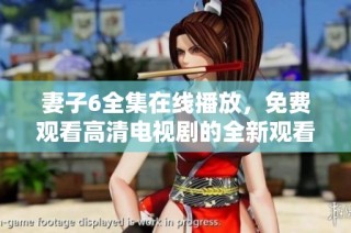 妻子6全集在线播放，免费观看高清电视剧的全新观看体验