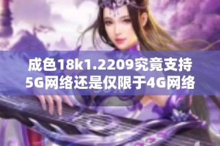 成色18k1.2209究竟支持5G网络还是仅限于4G网络呢