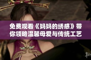 免费观看《妈妈的绣感》带你领略温馨母爱与传统工艺之美
