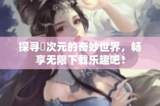探寻囧次元的奇妙世界，畅享无限下载乐趣吧！