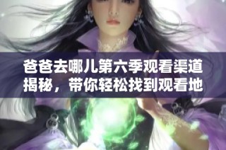 爸爸去哪儿第六季观看渠道揭秘，带你轻松找到观看地址