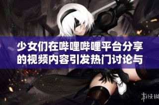 少女们在哔哩哔哩平台分享的视频内容引发热门讨论与关注