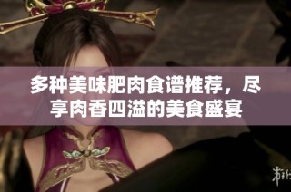 多种美味肥肉食谱推荐，尽享肉香四溢的美食盛宴