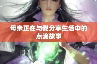 母亲正在与我分享生活中的点滴故事