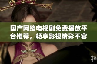 国产网络电视剧免费播放平台推荐，畅享影视精彩不容错过