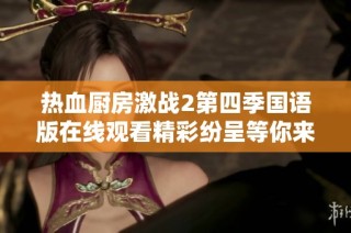 热血厨房激战2第四季国语版在线观看精彩纷呈等你来体验