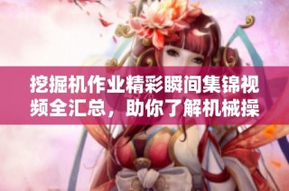 挖掘机作业精彩瞬间集锦视频全汇总，助你了解机械操作的魅力
