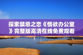 探索禁忌之恋《情欲办公室》完整版高清在线免费观看体验