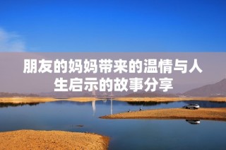 朋友的妈妈带来的温情与人生启示的故事分享