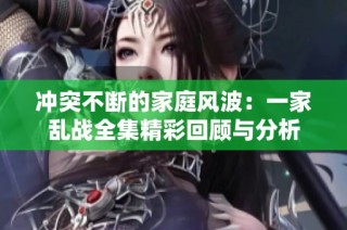 冲突不断的家庭风波：一家乱战全集精彩回顾与分析