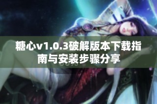 糖心v1.0.3破解版本下载指南与安装步骤分享