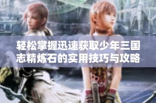轻松掌握迅速获取少年三国志精炼石的实用技巧与攻略