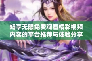 畅享无限免费观看精彩视频内容的平台推荐与体验分享
