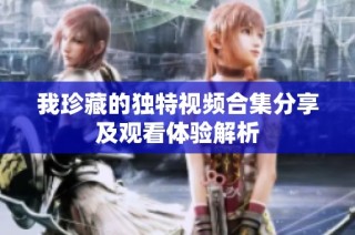 我珍藏的独特视频合集分享及观看体验解析
