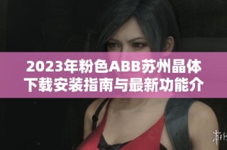 2023年粉色ABB苏州晶体下载安装指南与最新功能介绍