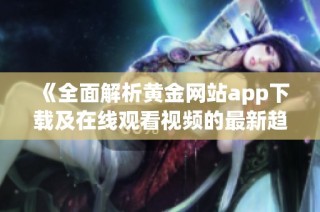 《全面解析黄金网站app下载及在线观看视频的最新趋势与技巧》