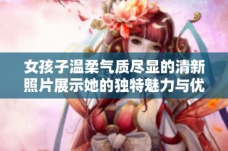 女孩子温柔气质尽显的清新照片展示她的独特魅力与优雅之美
