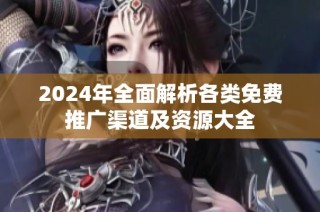 2024年全面解析各类免费推广渠道及资源大全