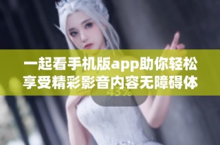 一起看手机版app助你轻松享受精彩影音内容无障碍体验