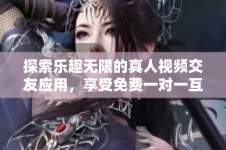 探索乐趣无限的真人视频交友应用，享受免费一对一互动体验