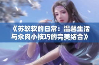 《苏软软的日常：温馨生活与汆肉小技巧的完美结合》