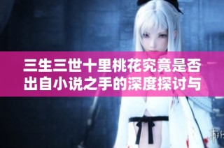 三生三世十里桃花究竟是否出自小说之手的深度探讨与分析