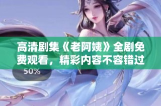 高清剧集《老阿姨》全剧免费观看，精彩内容不容错过！