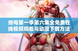 绝母第一季第六集全免费在线视频观看与动漫下载方法分享