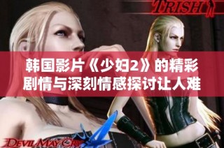 韩国影片《少妇2》的精彩剧情与深刻情感探讨让人难以忘怀