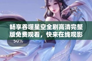 畅享吞噬星空全剧高清完整版免费观看，快来在线观影吧！