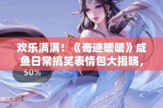 欢乐满满！《奇迹暖暖》咸鱼日常搞笑表情包大揭晓，笑翻你我他