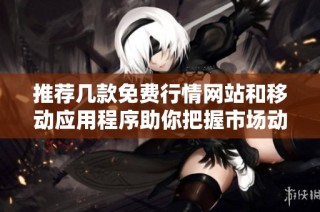 推荐几款免费行情网站和移动应用程序助你把握市场动态