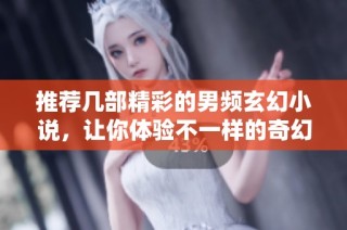 推荐几部精彩的男频玄幻小说，让你体验不一样的奇幻世界
