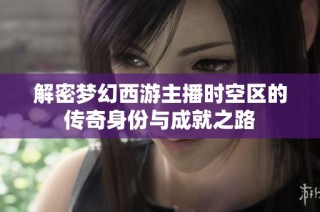 解密梦幻西游主播时空区的传奇身份与成就之路